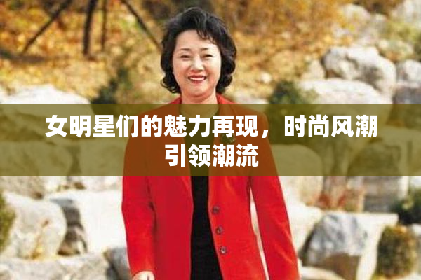 女明星们的魅力再现，时尚风潮引领潮流
