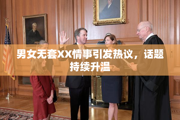男女无套XX情事引发热议，话题持续升温