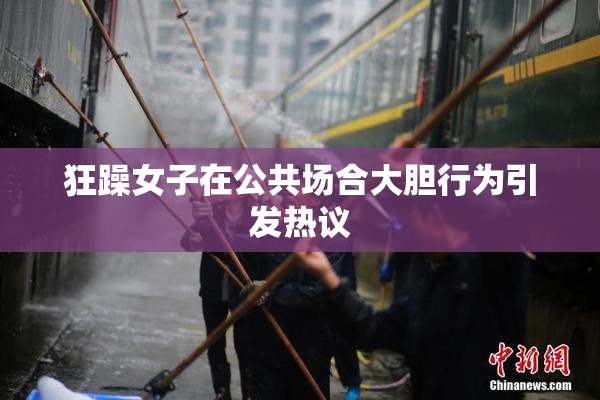 狂躁女子在公共场合大胆行为引发热议