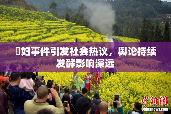 婬妇事件引发社会热议，舆论持续发酵影响深远