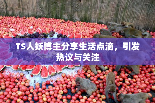 TS人妖博主分享生活点滴，引发热议与关注