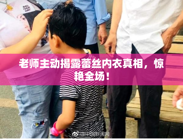 老师主动揭露蕾丝内衣真相，惊艳全场！