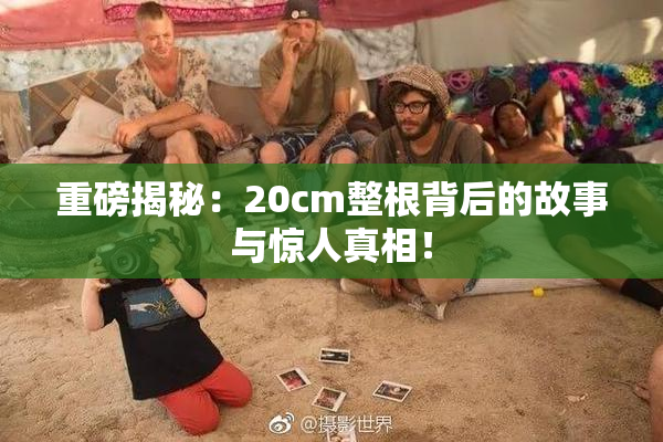 重磅揭秘：20cm整根背后的故事与惊人真相！