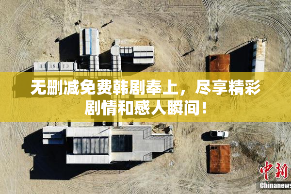 无删减免费韩剧奉上，尽享精彩剧情和感人瞬间！