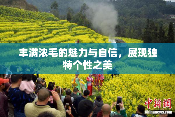 丰满浓毛的魅力与自信，展现独特个性之美