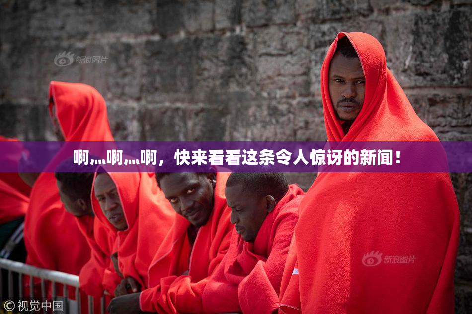 啊灬啊灬啊，快来看看这条令人惊讶的新闻！