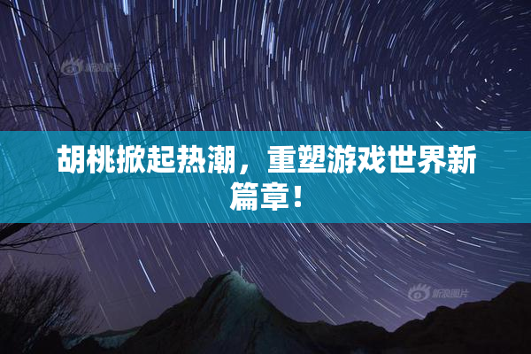 胡桃掀起热潮，重塑游戏世界新篇章！