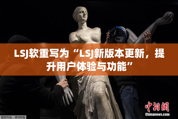 LSJ软重写为“LSJ新版本更新，提升用户体验与功能”