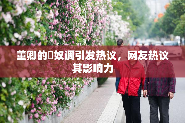 董卿的婬奴调引发热议，网友热议其影响力