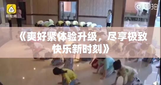 《爽好紧体验升级，尽享极致快乐新时刻》