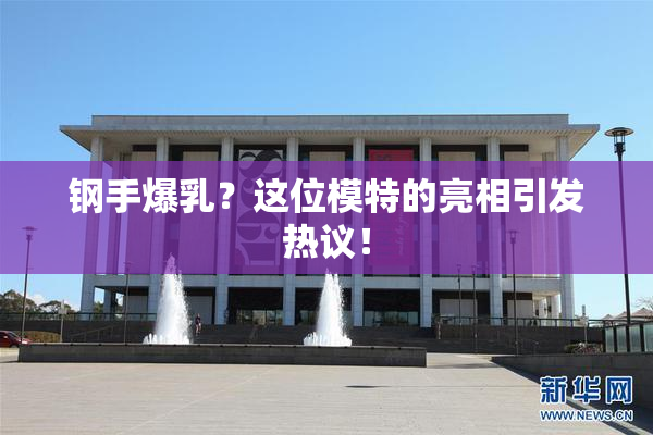 钢手爆乳？这位模特的亮相引发热议！