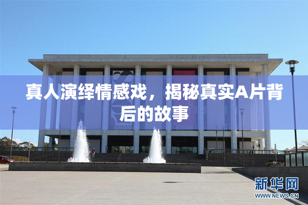 真人演绎情感戏，揭秘真实A片背后的故事