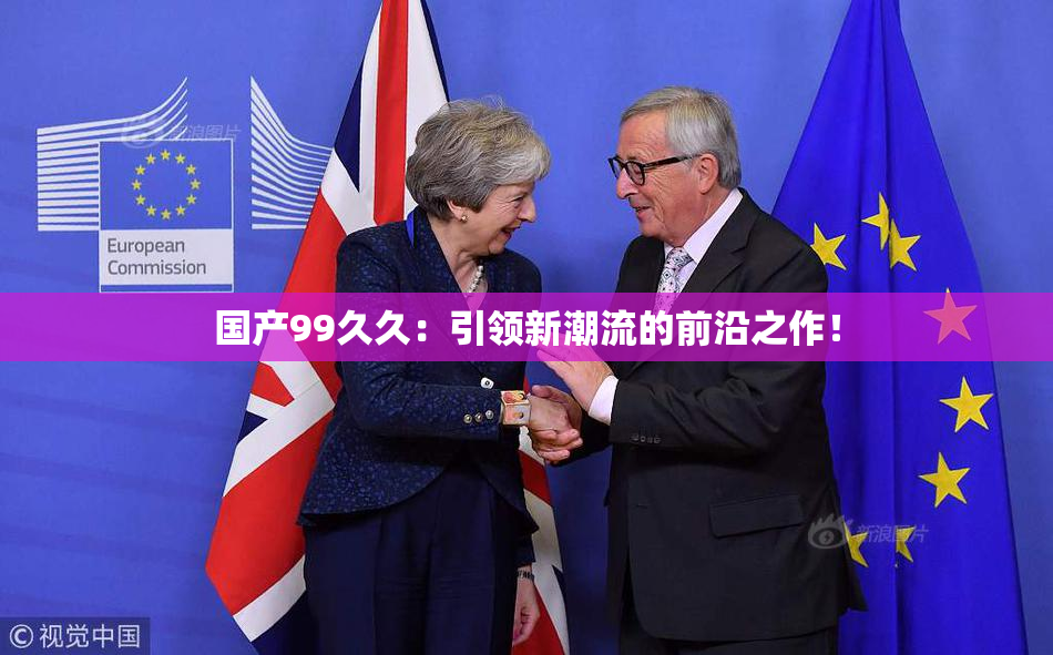 国产99久久：引领新潮流的前沿之作！