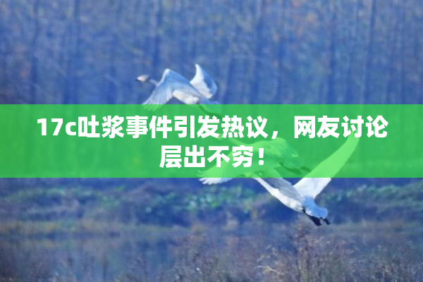 17c吐浆事件引发热议，网友讨论层出不穷！