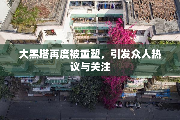 大黑塔再度被重塑，引发众人热议与关注