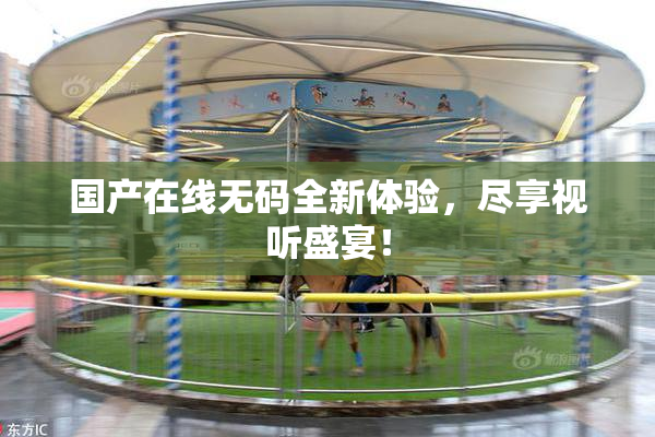 国产在线无码全新体验，尽享视听盛宴！