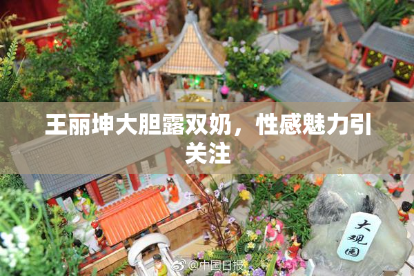 王丽坤大胆露双奶，性感魅力引关注