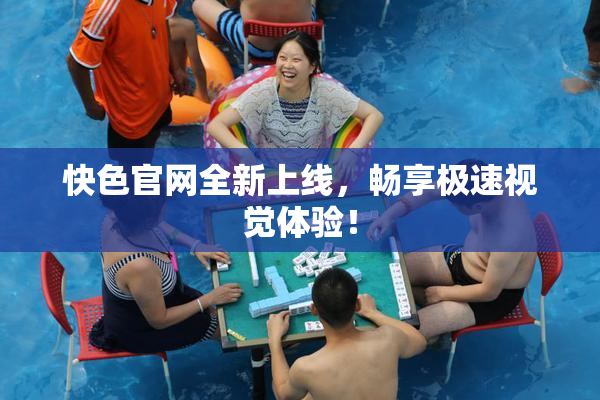 快色官网全新上线，畅享极速视觉体验！