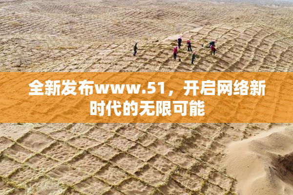 全新发布www.51，开启网络新时代的无限可能