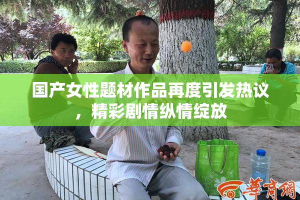 国产女性题材作品再度引发热议，精彩剧情纵情绽放