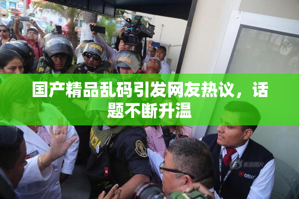 国产精品乱码引发网友热议，话题不断升温