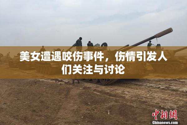美女遭遇咬伤事件，伤情引发人们关注与讨论
