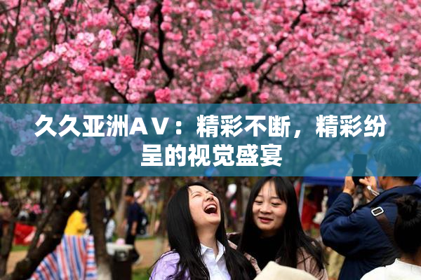 久久亚洲AⅤ：精彩不断，精彩纷呈的视觉盛宴