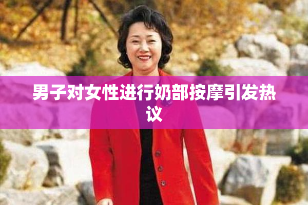 男子对女性进行奶部按摩引发热议