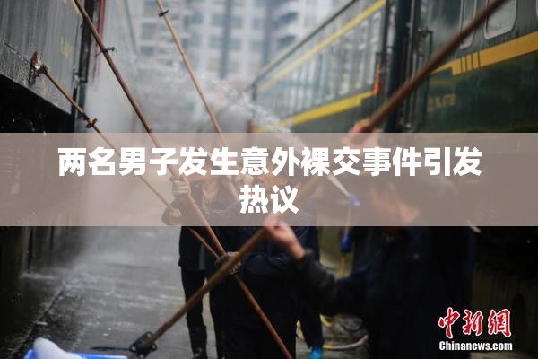 两名男子发生意外裸交事件引发热议