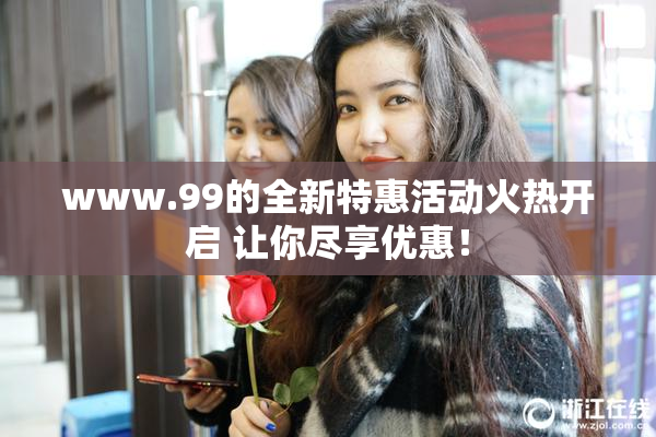 www.99的全新特惠活动火热开启 让你尽享优惠！