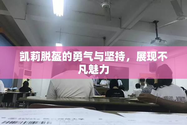 凯莉脱盔的勇气与坚持，展现不凡魅力