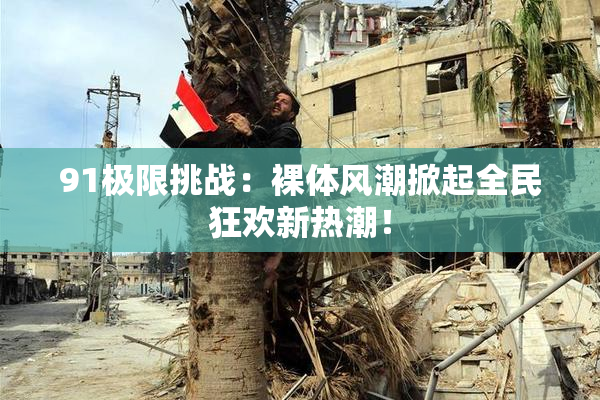 91极限挑战：裸体风潮掀起全民狂欢新热潮！