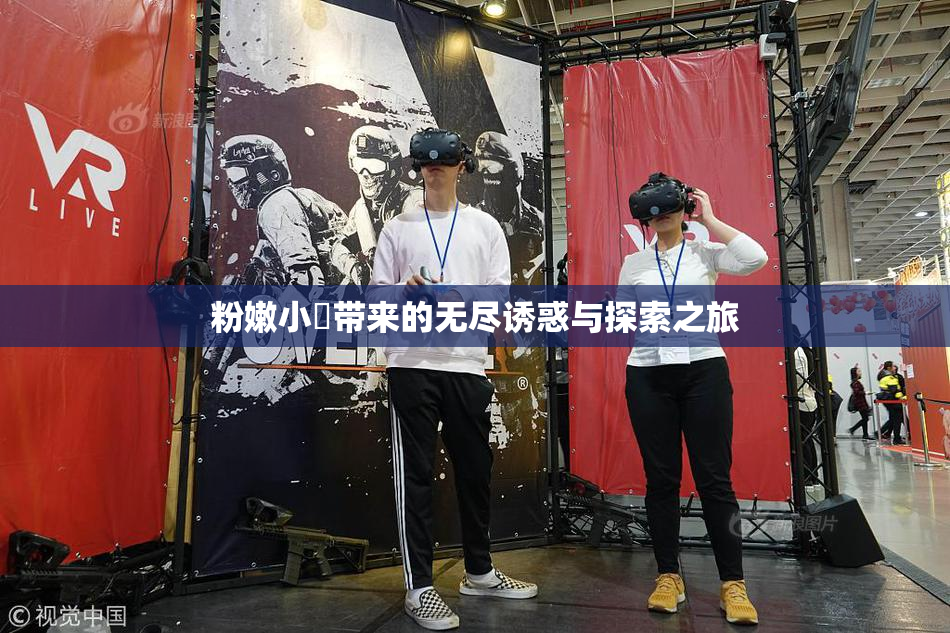 粉嫩小泬带来的无尽诱惑与探索之旅