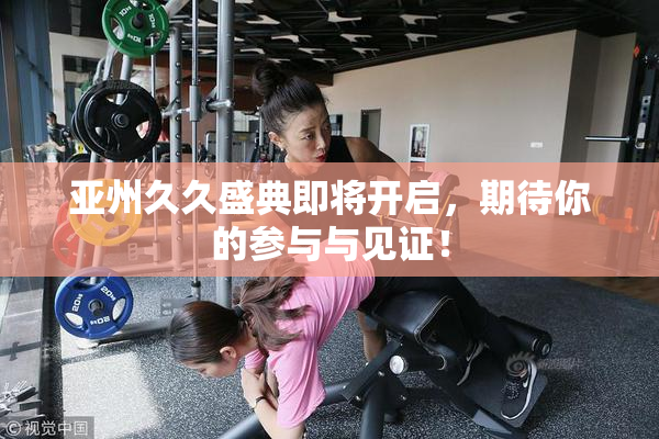 亚州久久盛典即将开启，期待你的参与与见证！