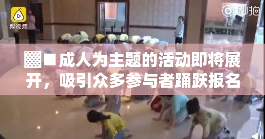 ▓■成人为主题的活动即将展开，吸引众多参与者踊跃报名！
