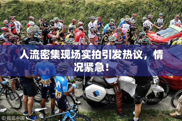人流密集现场实拍引发热议，情况紧急！