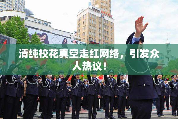清纯校花真空走红网络，引发众人热议！