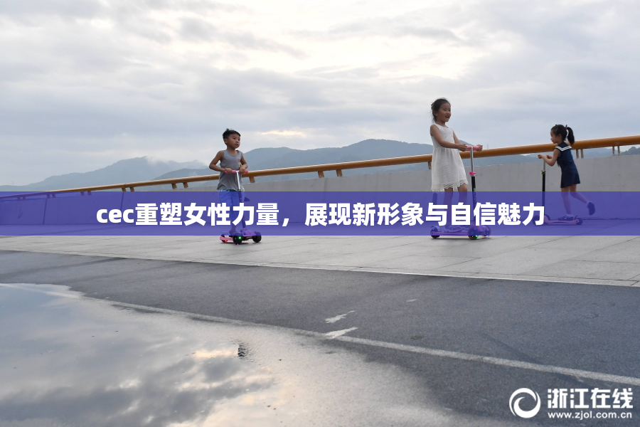 cec重塑女性力量，展现新形象与自信魅力