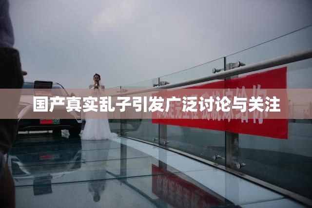 国产真实乱子引发广泛讨论与关注