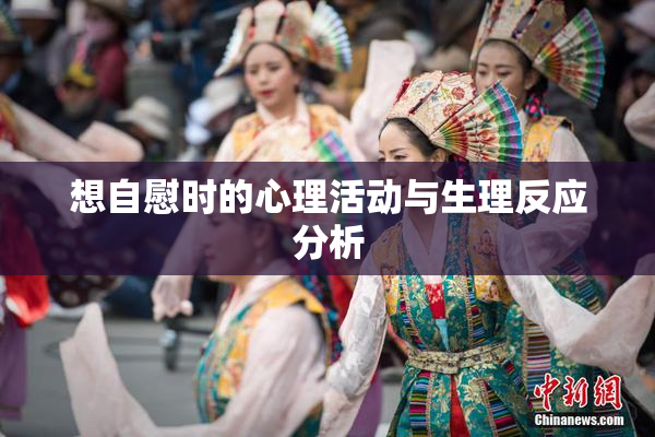 想自慰时的心理活动与生理反应分析