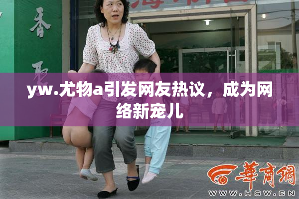 yw.尤物a引发网友热议，成为网络新宠儿