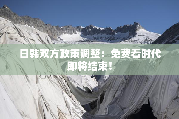 日韩双方政策调整：免费看时代即将结束！