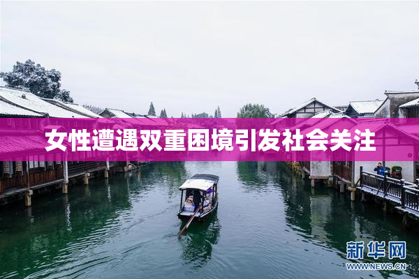 女性遭遇双重困境引发社会关注