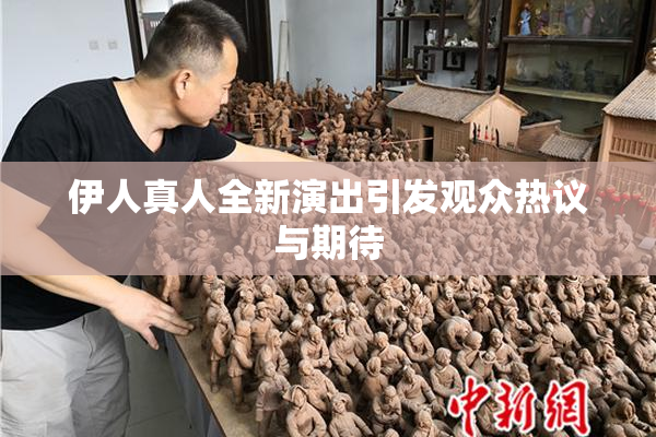 伊人真人全新演出引发观众热议与期待