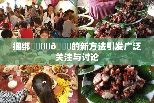 捆绑❌‌❌‌🔞的新方法引发广泛关注与讨论