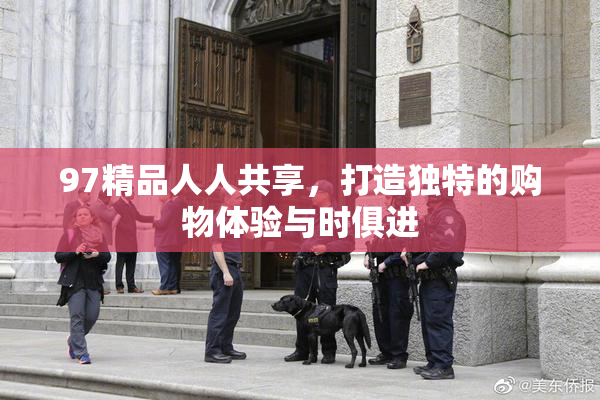 97精品人人共享，打造独特的购物体验与时俱进