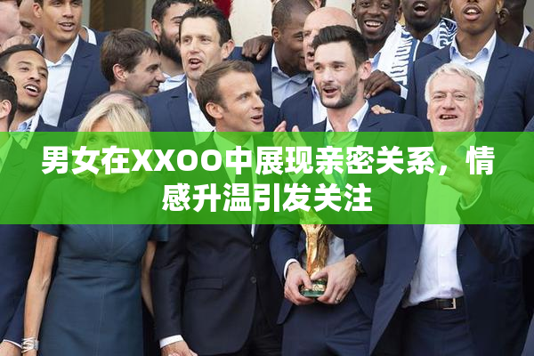 男女在XXOO中展现亲密关系，情感升温引发关注