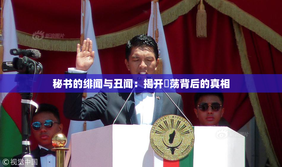 秘书的绯闻与丑闻：揭开婬荡背后的真相