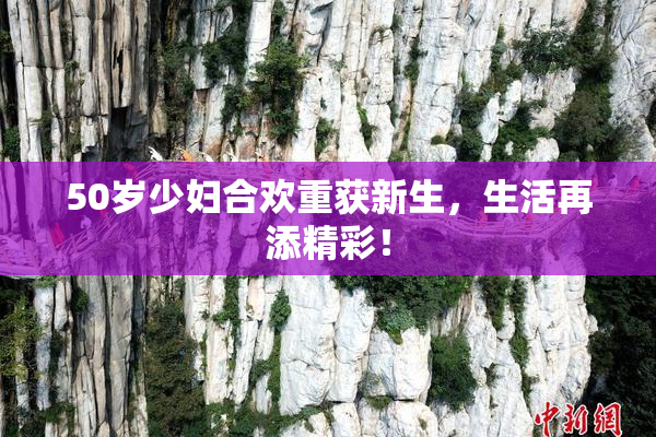 50岁少妇合欢重获新生，生活再添精彩！