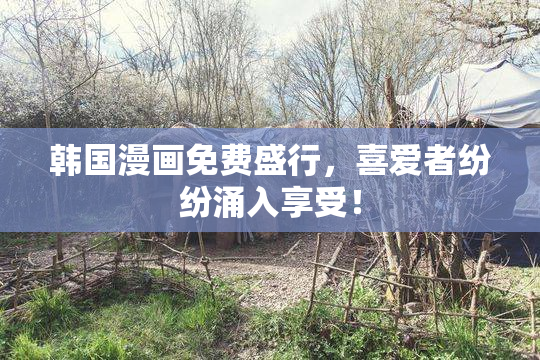 韩国漫画免费盛行，喜爱者纷纷涌入享受！